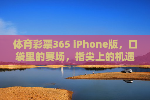体育彩票365 iPhone版，口袋里的赛场，指尖上的机遇，体育彩票365 iPhone版，口袋赛场，指尖机遇
