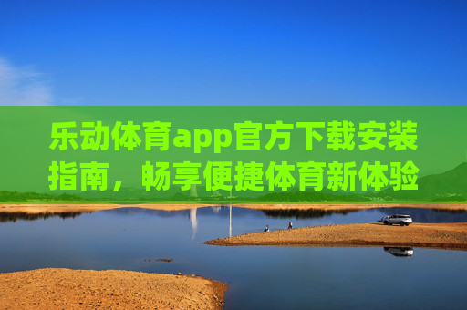 乐动体育app官方下载安装指南，畅享便捷体育新体验，乐动体育app官方下载安装指南，畅享便捷体育新体验
