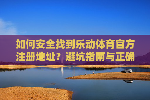 如何安全找到乐动体育官方注册地址？避坑指南与正确渠道解析，安全找到乐动体育官方注册地址，避坑指南与正确渠道