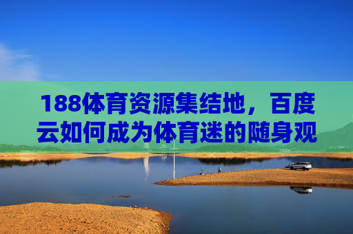 188体育资源集结地，百度云如何成为体育迷的随身观赛库？188体育资源集结地，百度云成体育迷随身观赛库