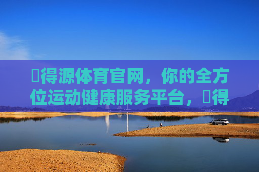 昇得源体育官网，你的全方位运动健康服务平台，昇得源体育官网，全方位运动健康服务平台