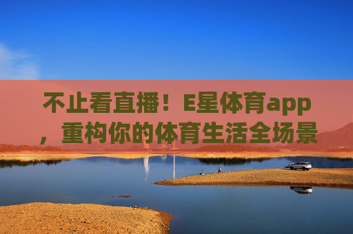 不止看直播！E星体育app，重构你的体育生活全场景体验，E星体育app重构体育生活全场景体验，不止看直播