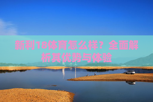 新利18体育怎么样？全面解析其优势与体验