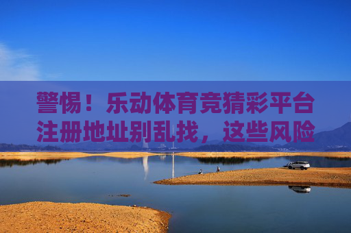 警惕!乐动体育竞猜彩平台注册地址别乱找,这些风险你必须知道,警惕!乐动体育竞猜彩平台注册地址别乱找,这些风险你必须知道 警惕!乐动体育竞猜彩平台注册地址别乱找,这些风险你必须知道,警惕!乐动体育竞猜彩平台注册地址别乱找,这些风险你必须知道