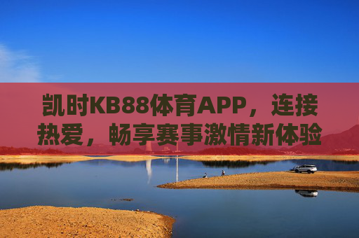 凯时KB88体育APP，连接热爱，畅享赛事激情新体验，凯时KB88体育APP，连接热爱，畅享赛事激情新体验