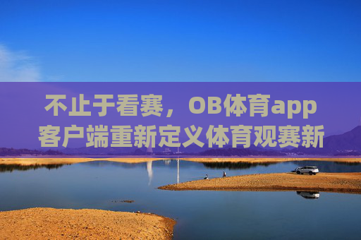 不止于看赛，OB体育app客户端重新定义体育观赛新体验，OB体育app客户端，不止于看赛，重新定义体育观赛新体验