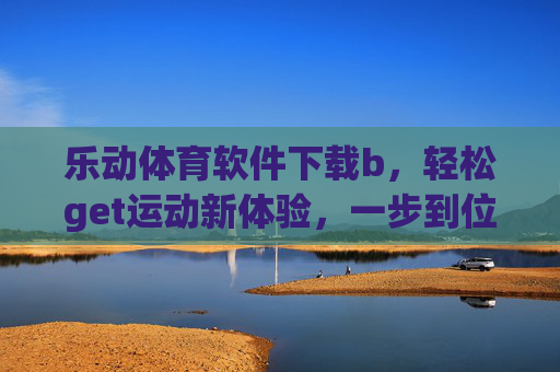 乐动体育软件下载b，轻松get运动新体验，一步到位畅享体育激情！乐动体育下载，一步到位畅享运动新体验