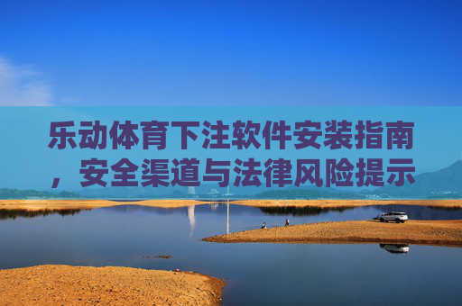 乐动体育下注软件安装指南，安全渠道与法律风险提示，乐动体育下注软件安装指南，安全渠道与法律风险提示
