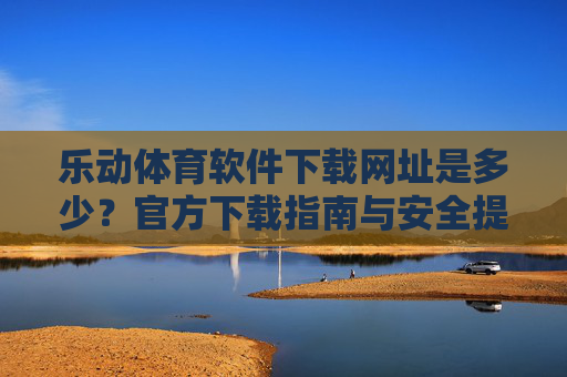 乐动体育软件下载网址是多少？官方下载指南与安全提示，乐动体育软件官方下载指南与安全提示