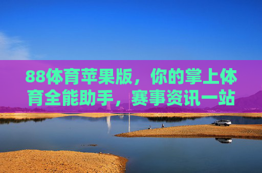 88体育苹果版，你的掌上体育全能助手，赛事资讯一站直达，88体育苹果版，掌上体育全能助手，赛事资讯一站直达