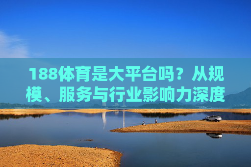 188体育是大平台吗？从规模、服务与行业影响力深度解析，188体育是否为大平台？基于规模、服务与行业影响力的深度解析