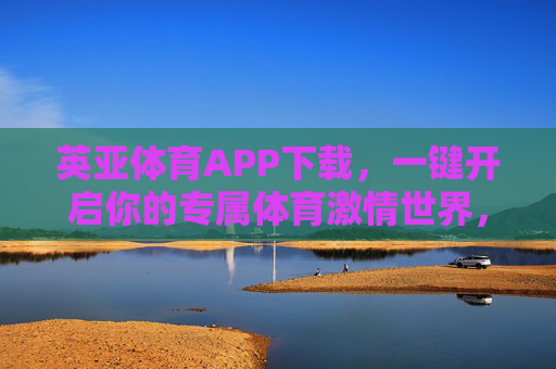 英亚体育APP下载，一键开启你的专属体育激情世界，英亚体育APP下载，一键开启专属体育激情世界