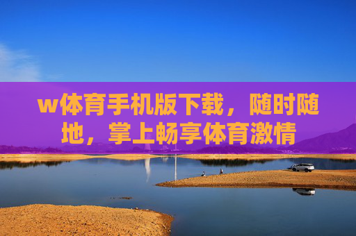 w体育手机版下载,随时随地,掌上畅享体育激情 w体育手机版下载,随时随地,掌上畅享体育激情