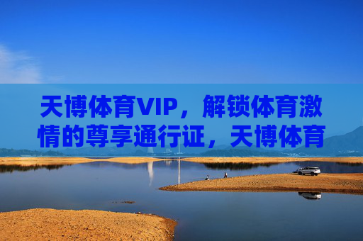 天博体育VIP，解锁体育激情的尊享通行证，天博体育VIP，解锁体育激情的尊享通行证
