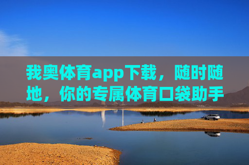 我奥体育app下载,随时随地,你的专属体育口袋助手,我奥体育app下载,随时随地,你的专属体育口袋助手 我奥体育app下载,随时随地,你的专属体育口袋助手,我奥体育app下载,随时随地,你的专属体育口袋助手