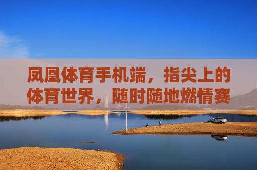 凤凰体育手机端，指尖上的体育世界，随时随地燃情赛场，凤凰体育手机端，指尖上的燃情赛场