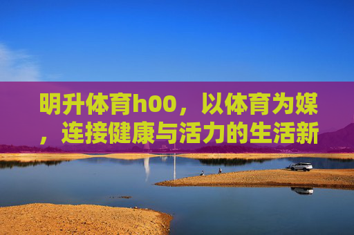 明升体育h00，以体育为媒，连接健康与活力的生活新方式