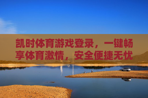 凯时体育游戏登录，一键畅享体育激情，安全便捷无忧