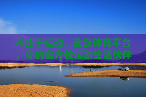 不止于运动，动跃体育平台，你的全方位运动生活伙伴，动跃体育，不止于运动，你的全方位运动生活伙伴