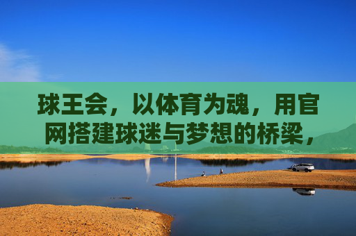 球王会,以体育为魂,用官网搭建球迷与梦想的桥梁,球王会,以体育之魂,筑球迷梦想之桥 球王会,以体育为魂,用官网搭建球迷与梦想的桥梁,球王会,以体育之魂,筑球迷梦想之桥