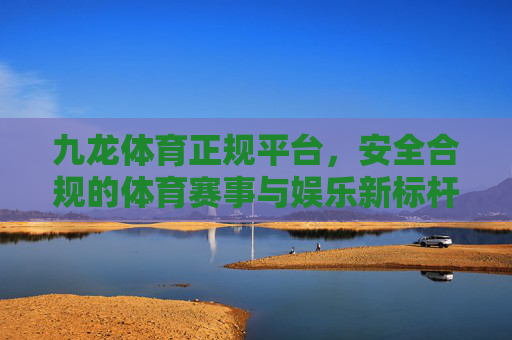 九龙体育正规平台，安全合规的体育赛事与娱乐新标杆，九龙体育，正规安全合规的体娱新标杆