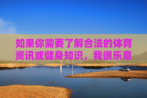 如果你需要了解合法的体育资讯或健身知识，我很乐意为你提供相关信息。请务必遵守法律法规，珍惜个人与家庭的幸福，坚决抵制赌博诱惑，合法体育健身，远离赌博诱惑