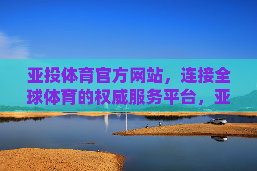 亚投体育官方网站,连接全球体育的权威服务平台,亚投体育官方网站,连接全球体育的权威服务平台 亚投体育官方网站,连接全球体育的权威服务平台,亚投体育官方网站,连接全球体育的权威服务平台