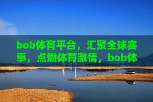 bob体育平台，汇聚全球赛事，点燃体育激情，bob体育平台，汇聚全球赛事，点燃体育激情