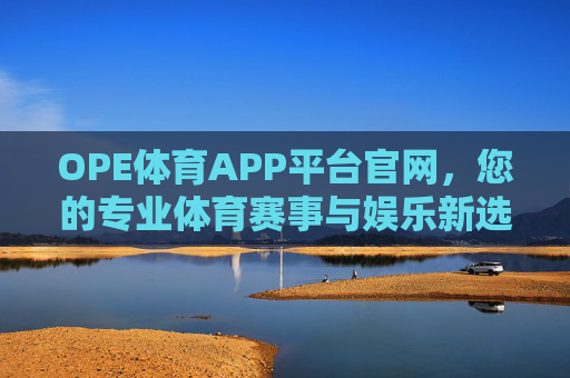 OPE体育APP平台官网，您的专业体育赛事与娱乐新选择，OPE体育APP平台官网，专业赛事与娱乐新选择