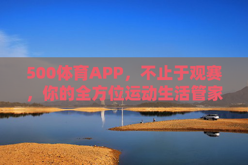 500体育APP，不止于观赛，你的全方位运动生活管家，500体育，不止于观赛，你的全方位运动生活管家