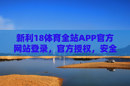 新利18体育全站APP官方网站登录，官方授权，安全畅享体育赛事全体验，新利18体育全站APP官方授权登录，安全畅享体育赛事全体验