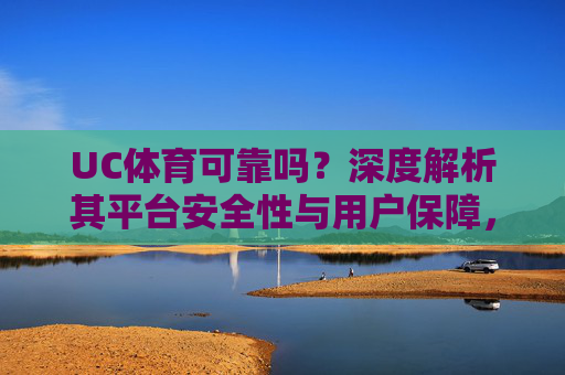 UC体育可靠吗？深度解析其平台安全性与用户保障，UC体育可靠性深度解析，平台安全与用户保障探析