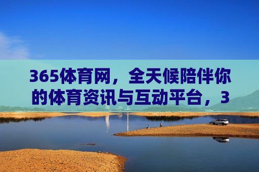 365体育网，全天候陪伴你的体育资讯与互动平台，365体育网，全天候体育资讯与互动平台