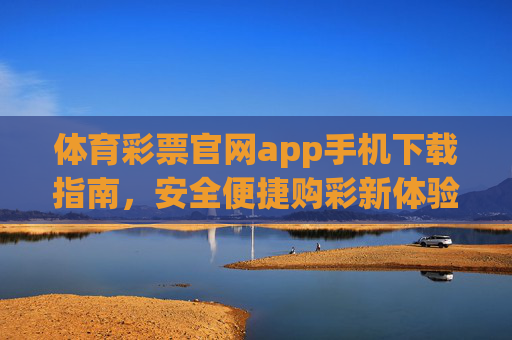 体育彩票官网app手机下载指南,安全便捷购彩新体验,体育彩票APP手机下载指南,安全便捷购彩新体验 体育彩票官网app手机下载指南,安全便捷购彩新体验,体育彩票APP手机下载指南,安全便捷购彩新体验