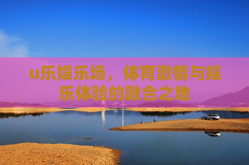 u乐娱乐场,体育激情与娱乐体验的融合之地 u乐娱乐场,体育激情与娱乐体验的融合之地