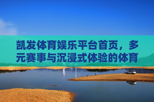 凯发体育娱乐平台首页，多元赛事与沉浸式体验的体育娱乐新选择，凯发体育，多元赛事与沉浸式体验的体育娱乐新选择