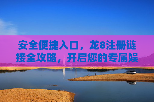 安全便捷入口，龙8注册链接全攻略，开启您的专属娱乐之旅，龙8注册链接全攻略，安全便捷入口，开启专属娱乐之旅