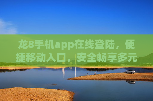 龙8手机app在线登陆，便捷移动入口，安全畅享多元服务，龙8手机app，便捷移动入口，安全畅享多元服务