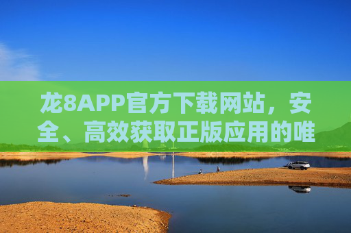 龙8APP官方下载网站,安全、高效获取正版应用的唯一途径,龙8APP官方下载,安全高效获取正版应用唯一途径 龙8APP官方下载网站,安全、高效获取正版应用的唯一途径,龙8APP官方下载,安全高效获取正版应用唯一途径