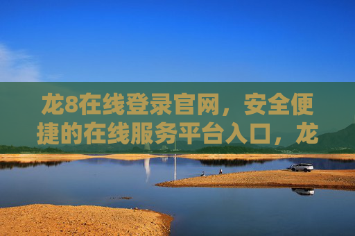 龙8在线登录官网，安全便捷的在线服务平台入口，龙8在线登录官网，安全便捷的在线服务平台入口