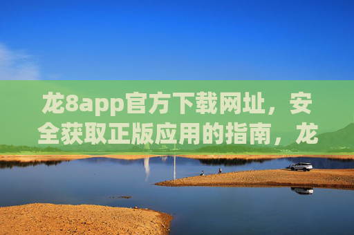 龙8app官方下载网址，安全获取正版应用的指南，龙8app官方下载指南，安全获取正版应用