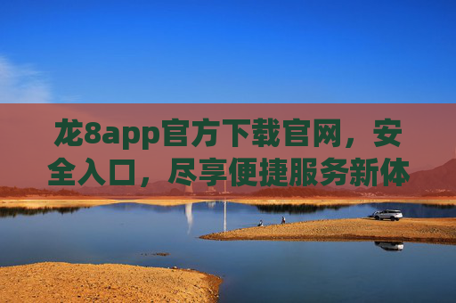 龙8app官方下载官网，安全入口，尽享便捷服务新体验，龙8app官方下载官网，安全入口，尽享便捷服务新体验
