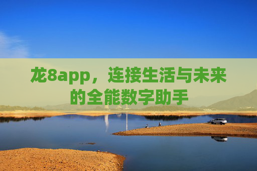 龙8app，连接生活与未来的全能数字助手