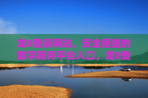 龙8登录网站，安全便捷的数字服务平台入口，龙8登录，安全便捷的数字服务平台入口