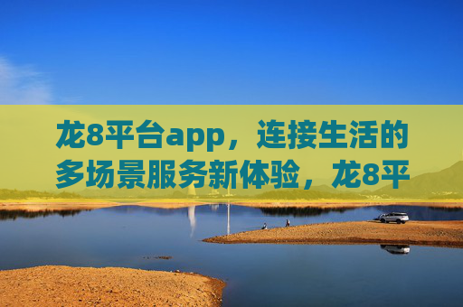 龙8平台app，连接生活的多场景服务新体验，龙8平台app，连接生活的多场景服务新体验
