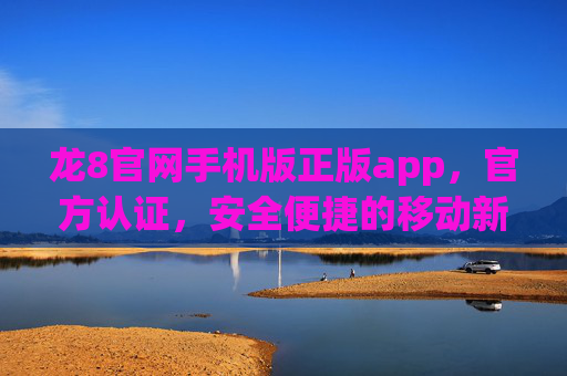 龙8官网手机版正版app，官方认证，安全便捷的移动新体验，龙8官网手机版正版app，官方认证 安全便捷移动新体验