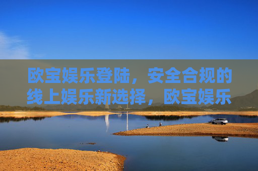 欧宝娱乐登陆，安全合规的线上娱乐新选择，欧宝娱乐登陆，安全合规的线上娱乐新选择
