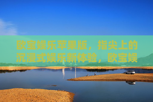 欧宝娱乐苹果版，指尖上的沉浸式娱乐新体验，欧宝娱乐苹果版，指尖上的沉浸式娱乐新体验