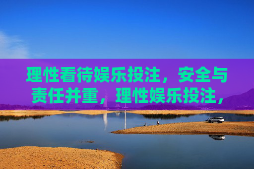 理性看待娱乐投注，安全与责任并重，理性娱乐投注，安全与责任并重