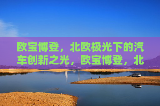 欧宝博登，北欧极光下的汽车创新之光，欧宝博登，北欧极光下的汽车创新之光
